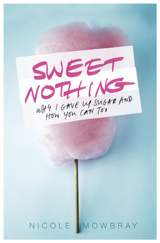 Sweet Nothing: Why I Gave Up Sugar And How You Can Too by Nicole Mowbray