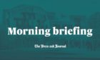 Press and Journal morning briefing.