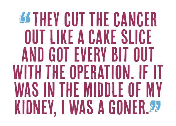 Graphic with the quotation: "They cut my cancer out like a cake slice and they got every bit of cancer out with the operation. If it was in the middle I was a goner.