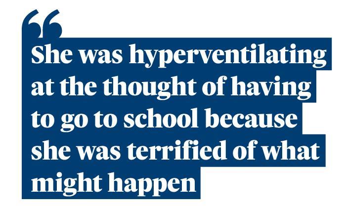 Quotation: "She was hyperventilating at the thought of having to go to school because she was terrified of what might happen."