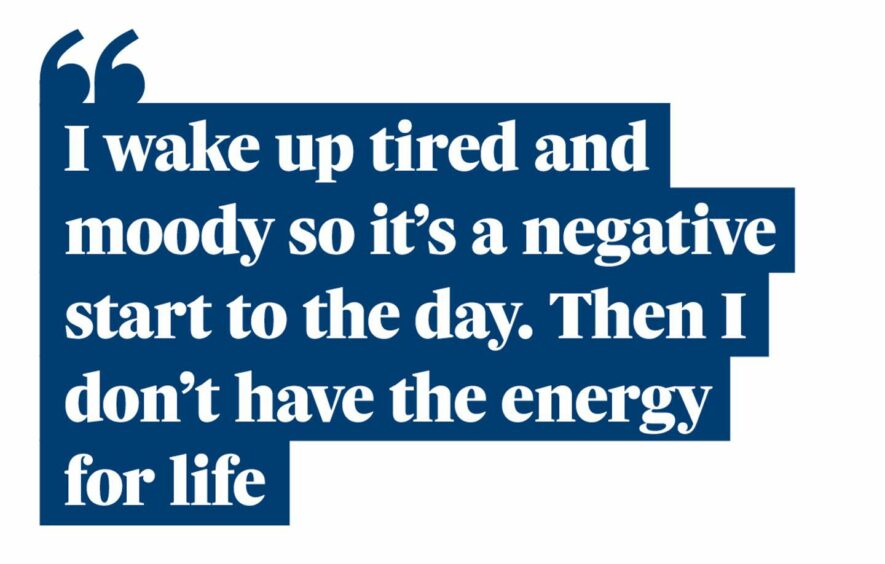 Quotation: "I wake up tired and moody so it's a negative start to the day. Then I don't have the energy for life."