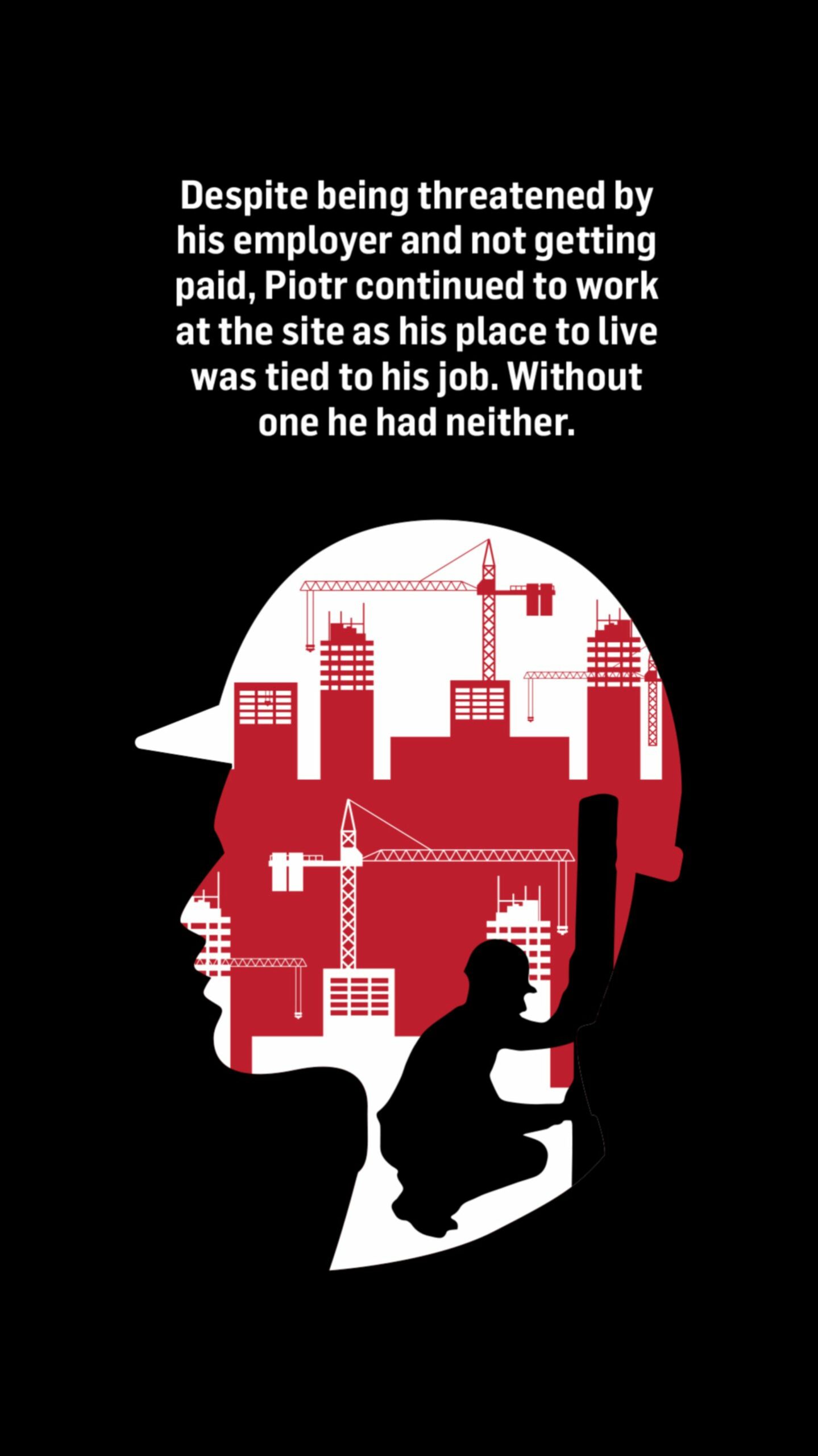 An illustration of a silhouette of a construction worker's head with a construction site visible inside the silhouette. Words above the image read: Despite being threatened by his employer and not getting paid, Piotr continued to work at the site as his place to live was tied to his job.