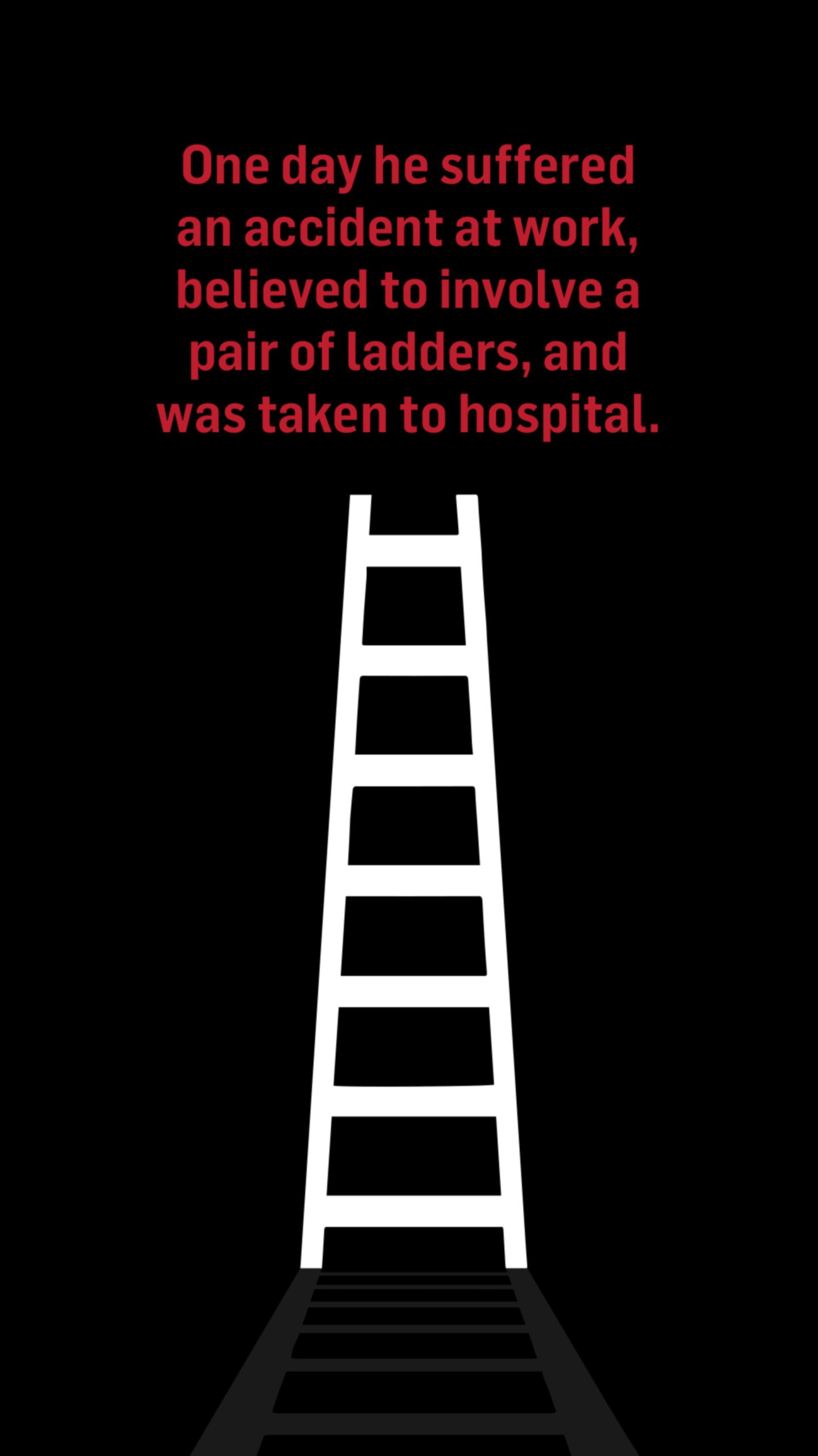 An illustration of a ladder with the words: One day he suffered an accident at work, believed to involve a pair of ladders, and was taken to hospital.