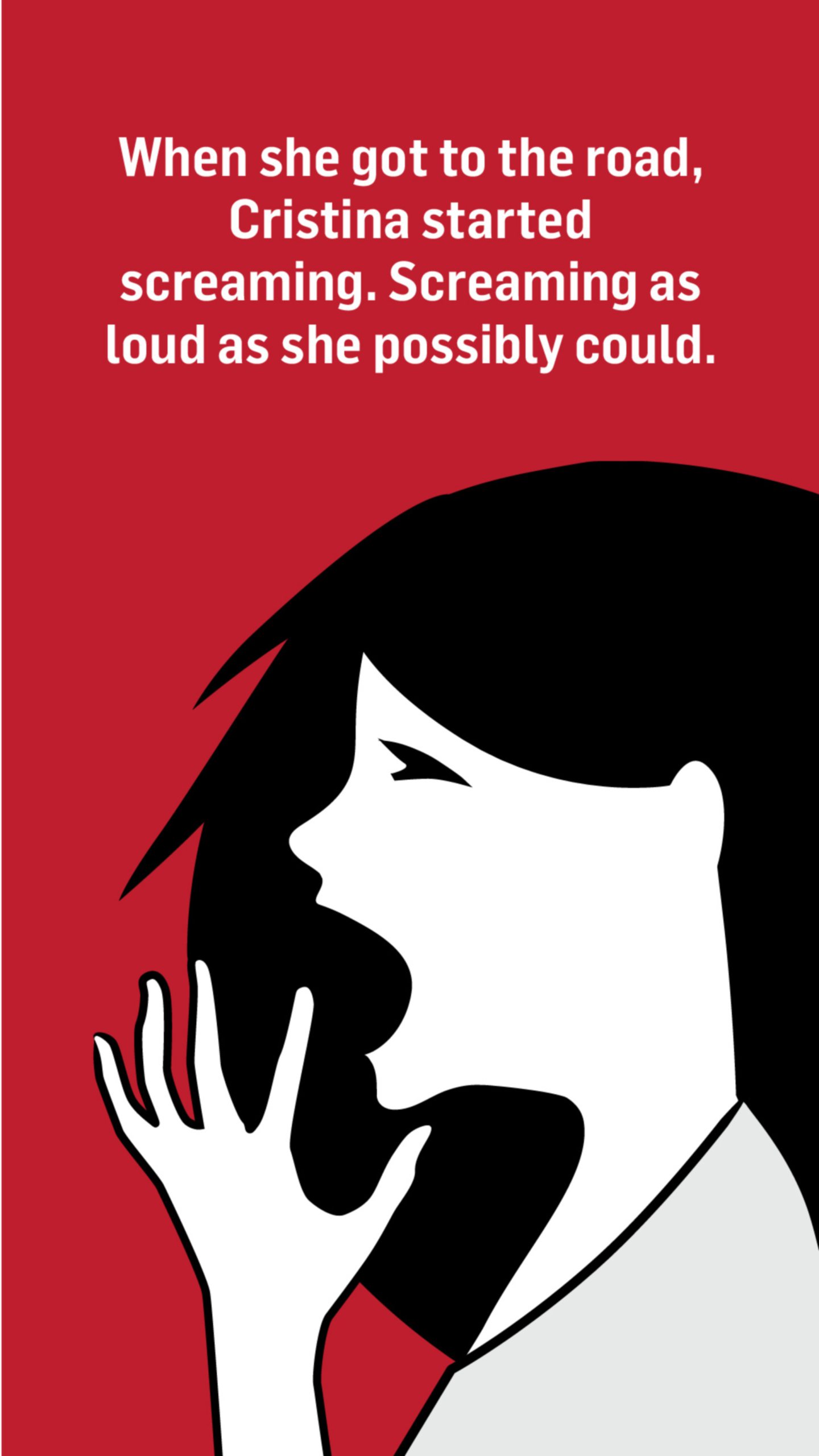 An illustration of a woman screaming. Words above the image read: When she got to the road, Cristina started screaming. Screaming as loud as she possibly could.
