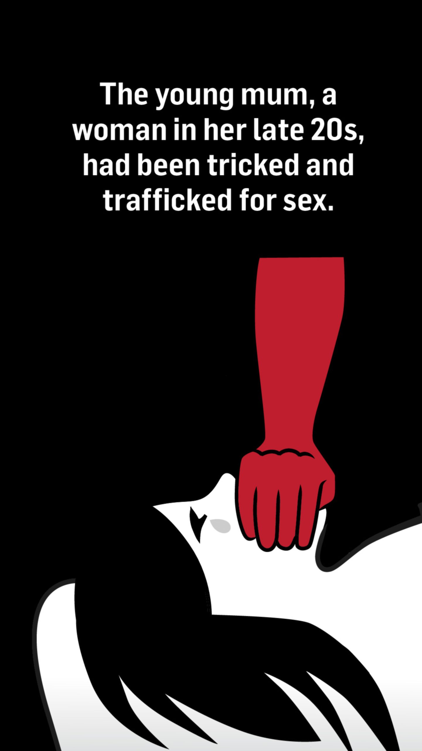 A woman lying down and a hand held over her mouth. The words above the image read: The young mum, a woman in her late 20s, had been tricked and trafficked for sex.