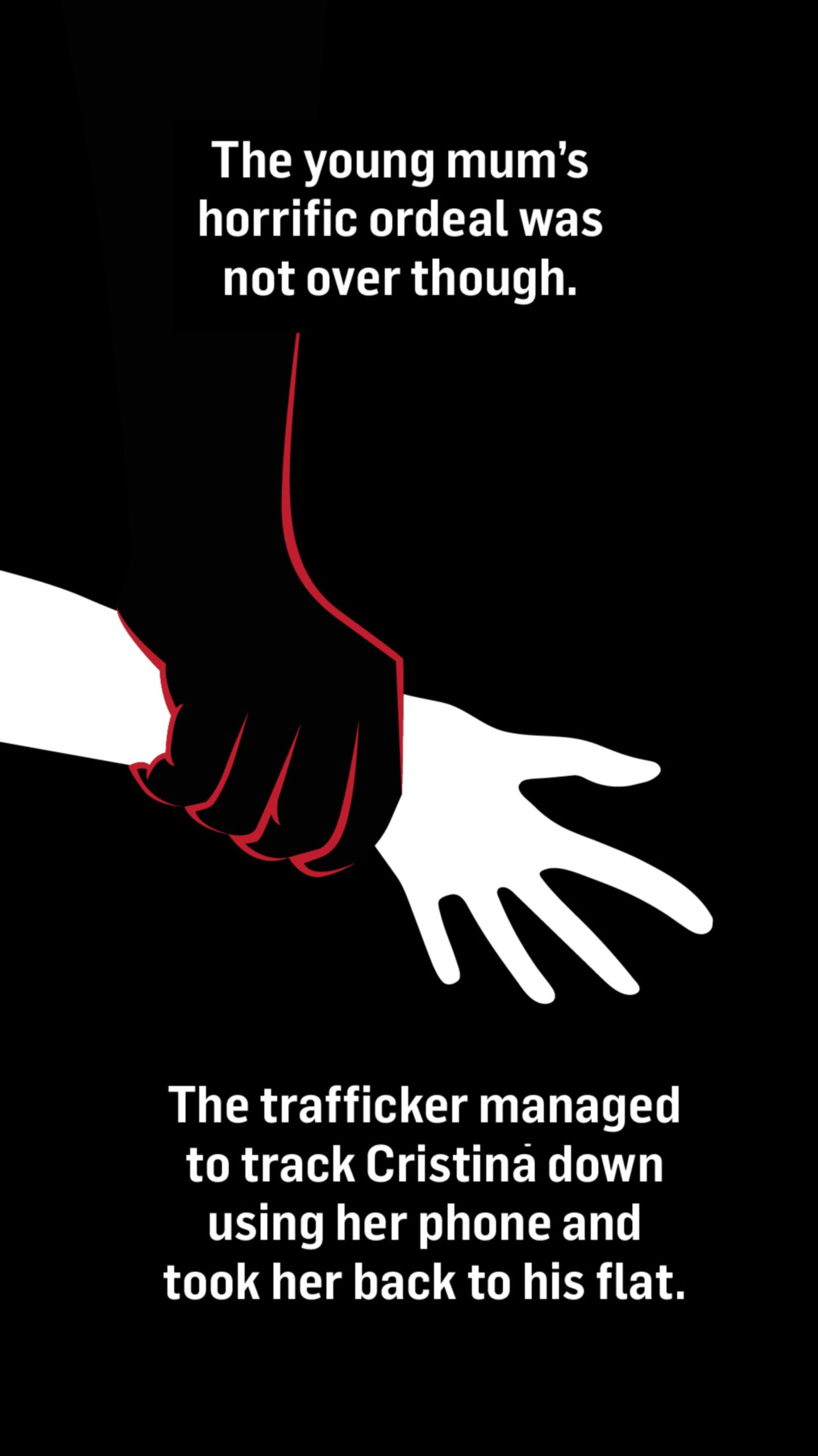 An illustration of a black hand grabbing a white one. Words with the image read: The young mum's horrific ordeal was not over though. The trafficker managed to track Cristina down using her phone and took her back to his flat.