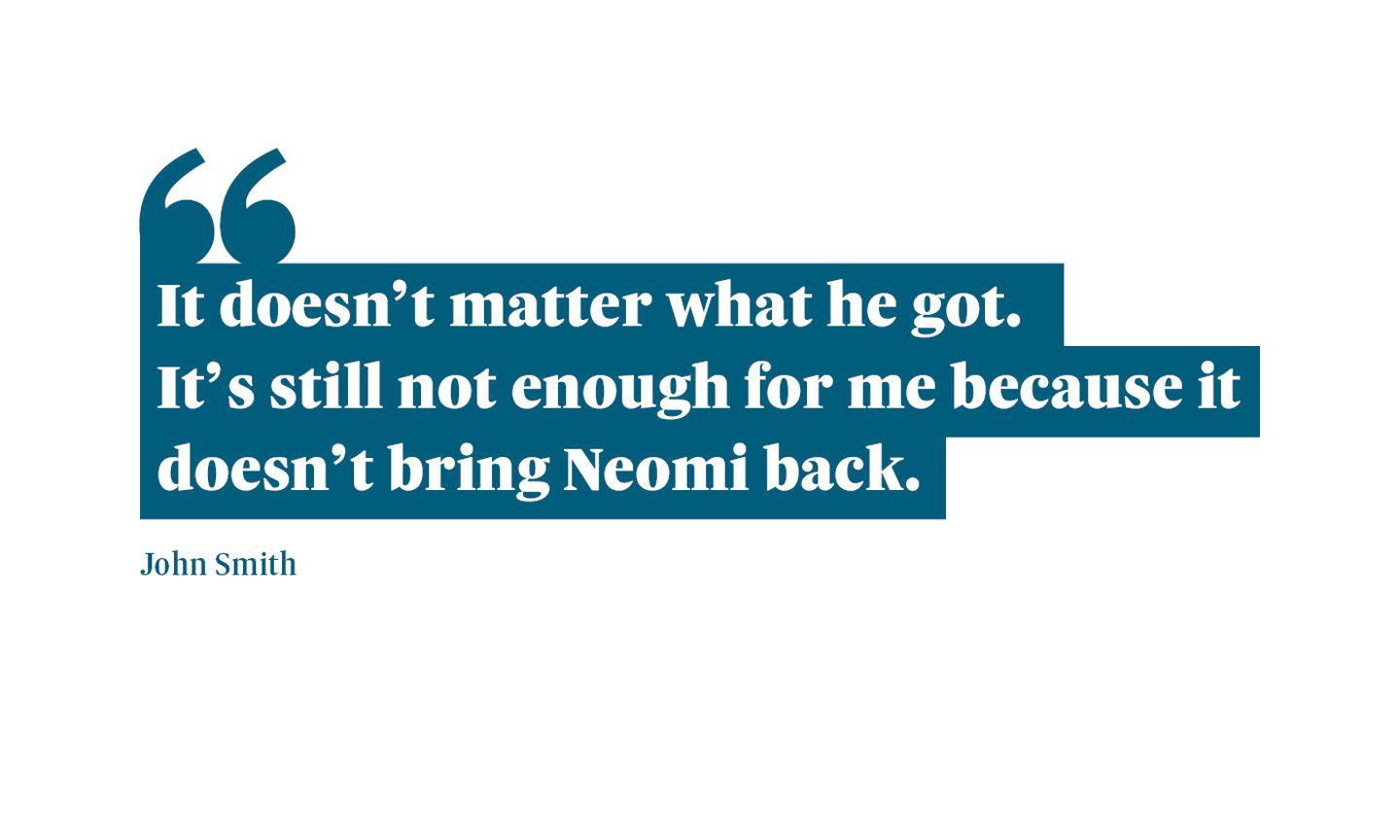 A quote from John Smith, Neomi Smith's dad, which says: “It doesn’t matter what he got. It’s still not enough for me because it doesn’t bring Neomi back."