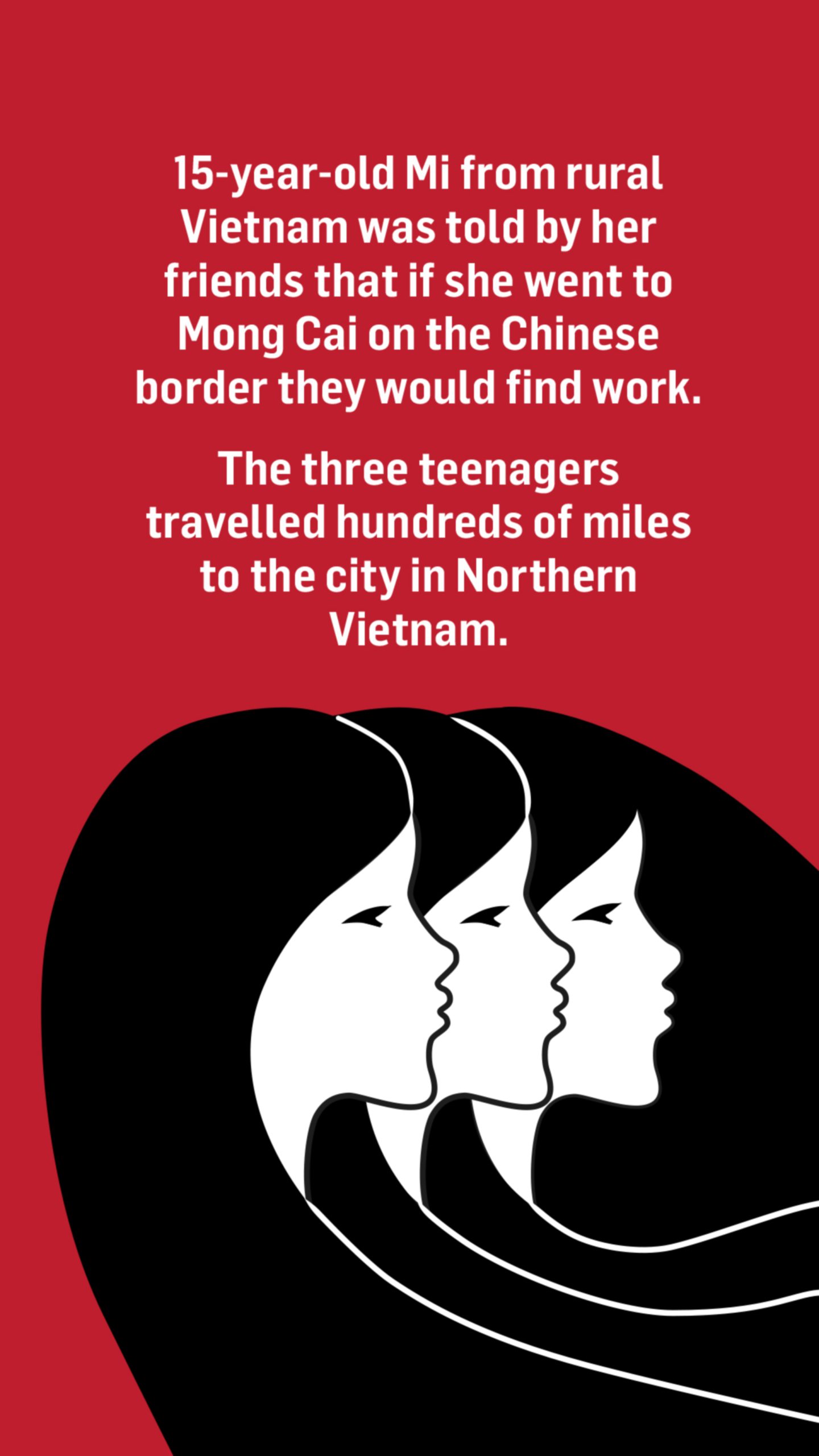 An illustration of three girls' heads with the words: Fifteen-year-old Mi from rural Vietnam was told by her friends that if she went to Mong Cai on the Chinese border they would find work.

The three teenagers travelled hundreds of miles to the city in Northern Vietnam.