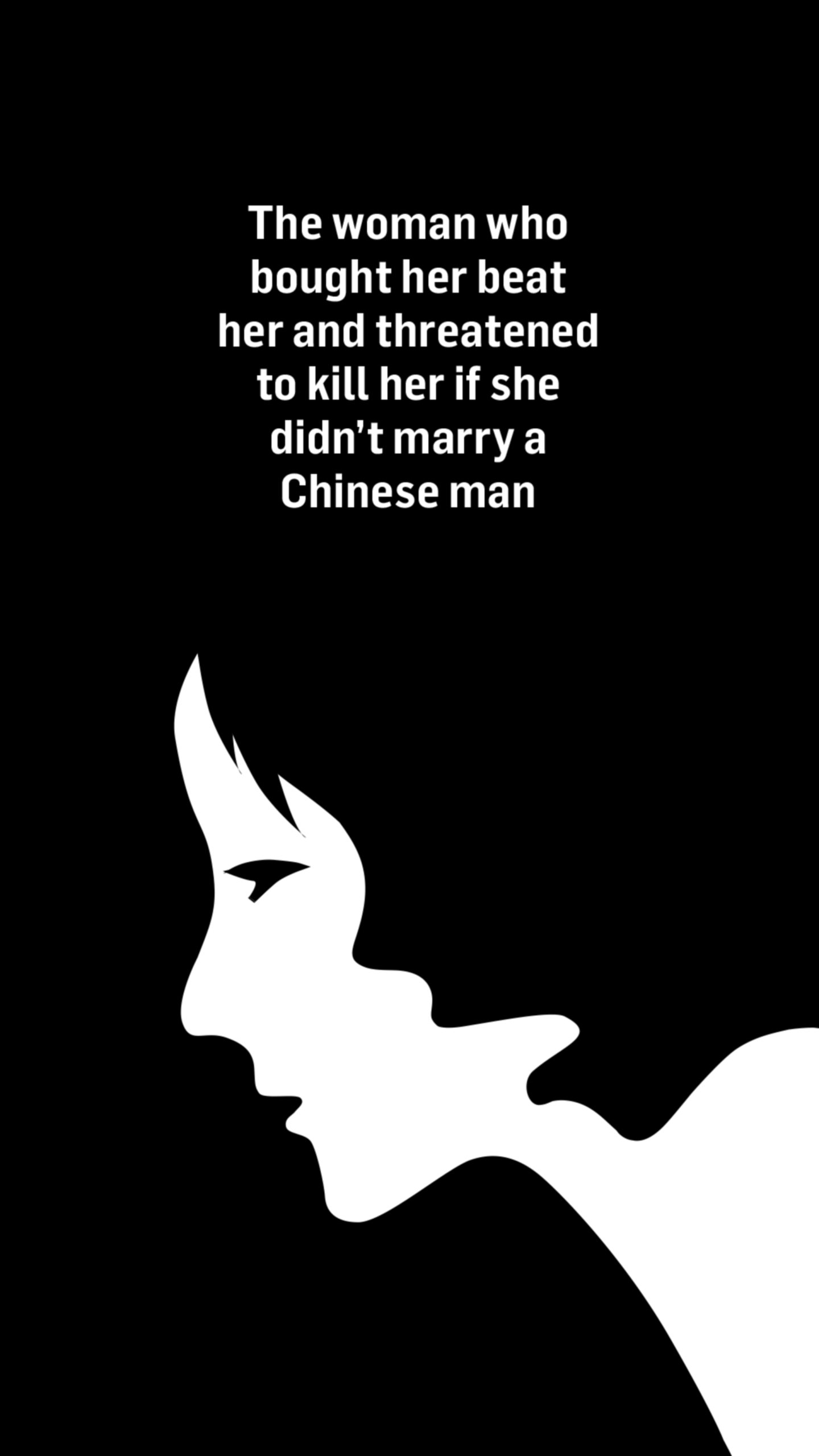 An illustration of a woman's face and a shadow. Words above the image read: The woman who bought her beat her and threatened to kill her if she didn't marry a Chinese man.