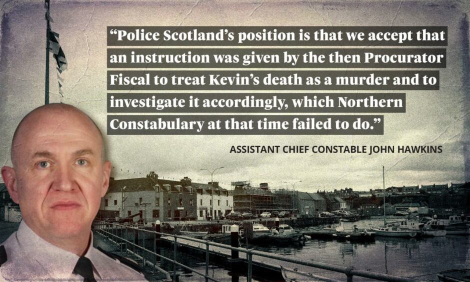 Assistant Chief Constable John Hawkins and a quotation from him that reads: "Police Scotland's position is that we accept that an instruction was given by the then Procurator Fiscal to treat Kevin's death as a murder and to investigate it accordingly, which Northern Constabulary at that time failed to do." 