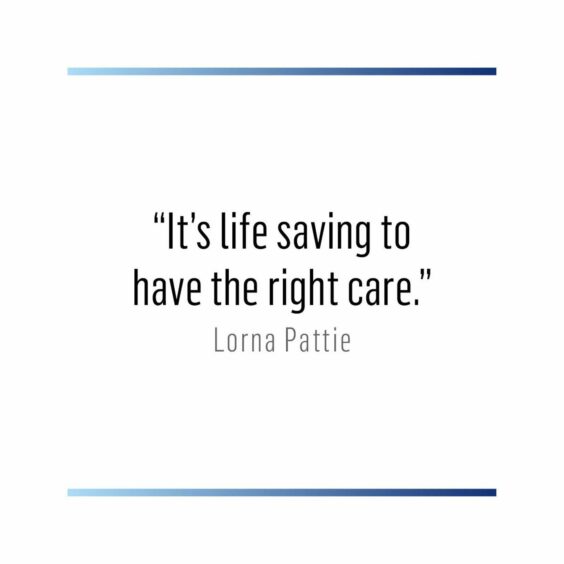 Quotation: "It's life saving to have the right care." - Lorna Pattie