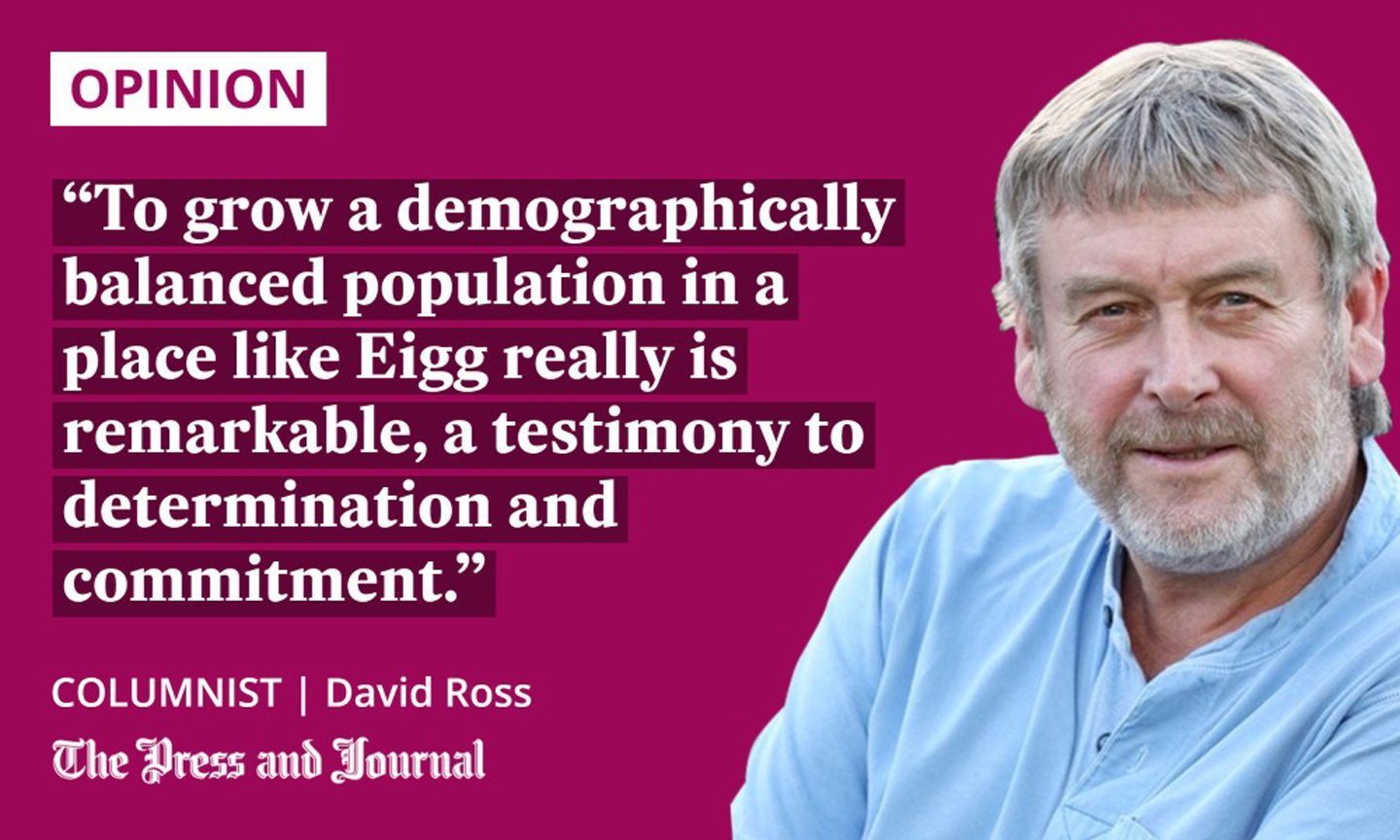 Columnist, David Ross: "To grow a demographically balanced population in a place like Eigg really is remarkable, a testimony to determination and commitment."