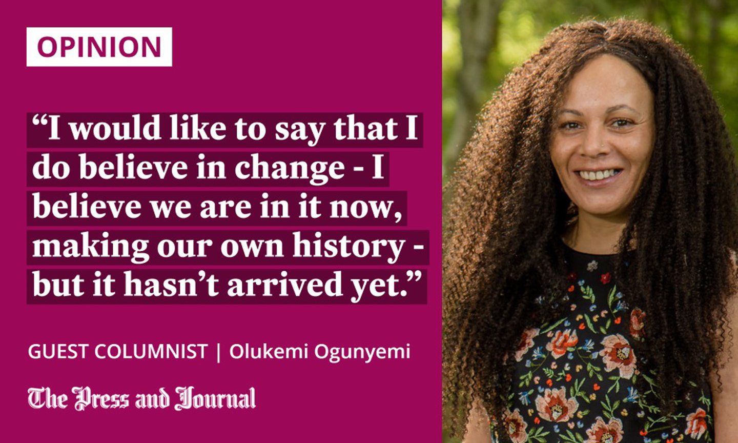 Guest Columnist, Olukemi Ogunyemi, speaks about unconscious racism: "I would like to say that I do believe in change - I believe we are in it now, making our own history - but it hasn’t arrived yet."