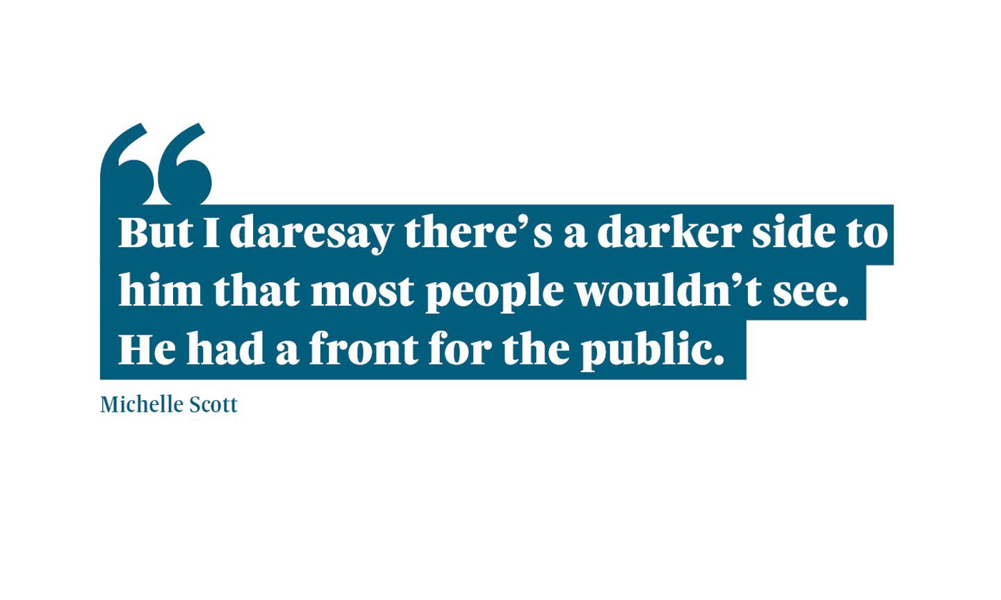 Quotation from Michelle Scott: "But I daresay there's a darker side to him that most people wouldn't see. He had a front for the public."