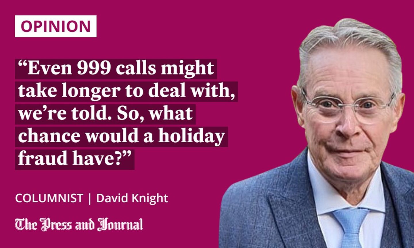Quotation from columnist David Knight regarding Police Scotland's budget crisis: "Even 999 calls might take longer to deal with, we're told. So, what change would a holiday fraud have?"