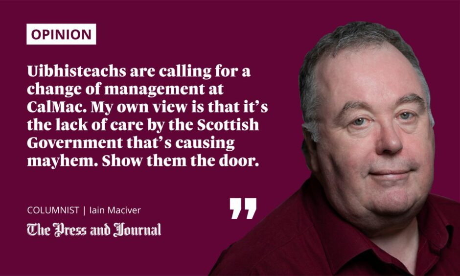 Quotation from Iain Maciver: "Uibhisteachs are calling for a change of management at CalMac. My own view is that it’s the lack of care by the Scottish Government that’s causing mayhem. Show them the door."