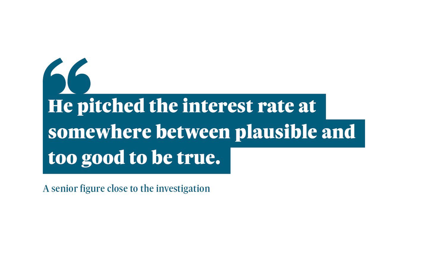 A graphic that reads: “He pitched the interest rate at somewhere between plausible and too good to be true.” from a senior figure close to the investigation.