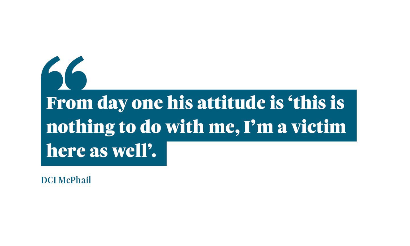 A graphic that reads: "From day one his attitude is 'this is nothing to do with me, I'm a victim here as well'." A quote from DCI Iain McPhail.