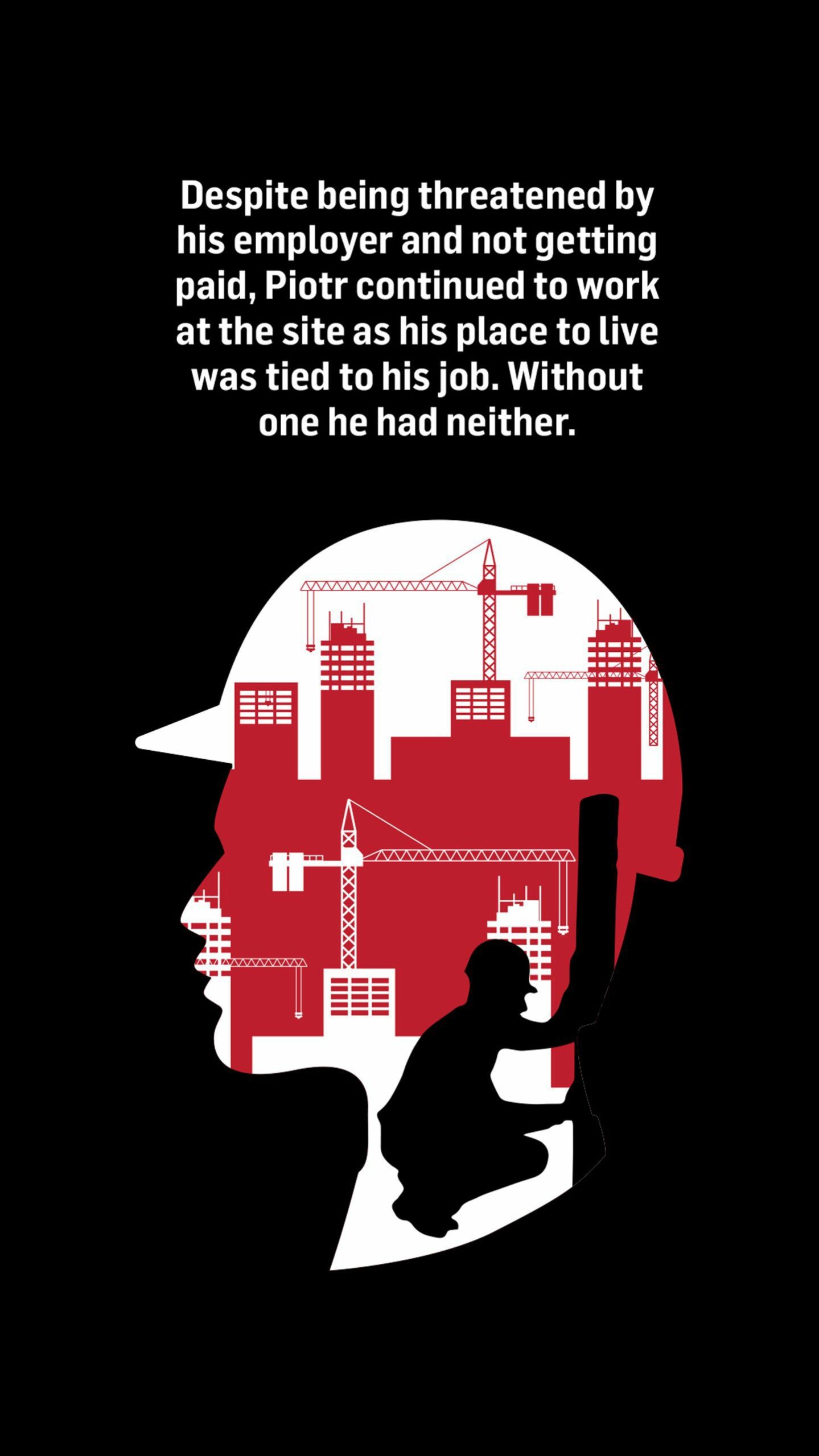 A silhouette of a man wearing a hard at and an image of a person working at a construction site in the background. Text reads: Despite being threatened by his employer and not getting paid, Piotr continued to work at the site as his place to live was tied to his job.