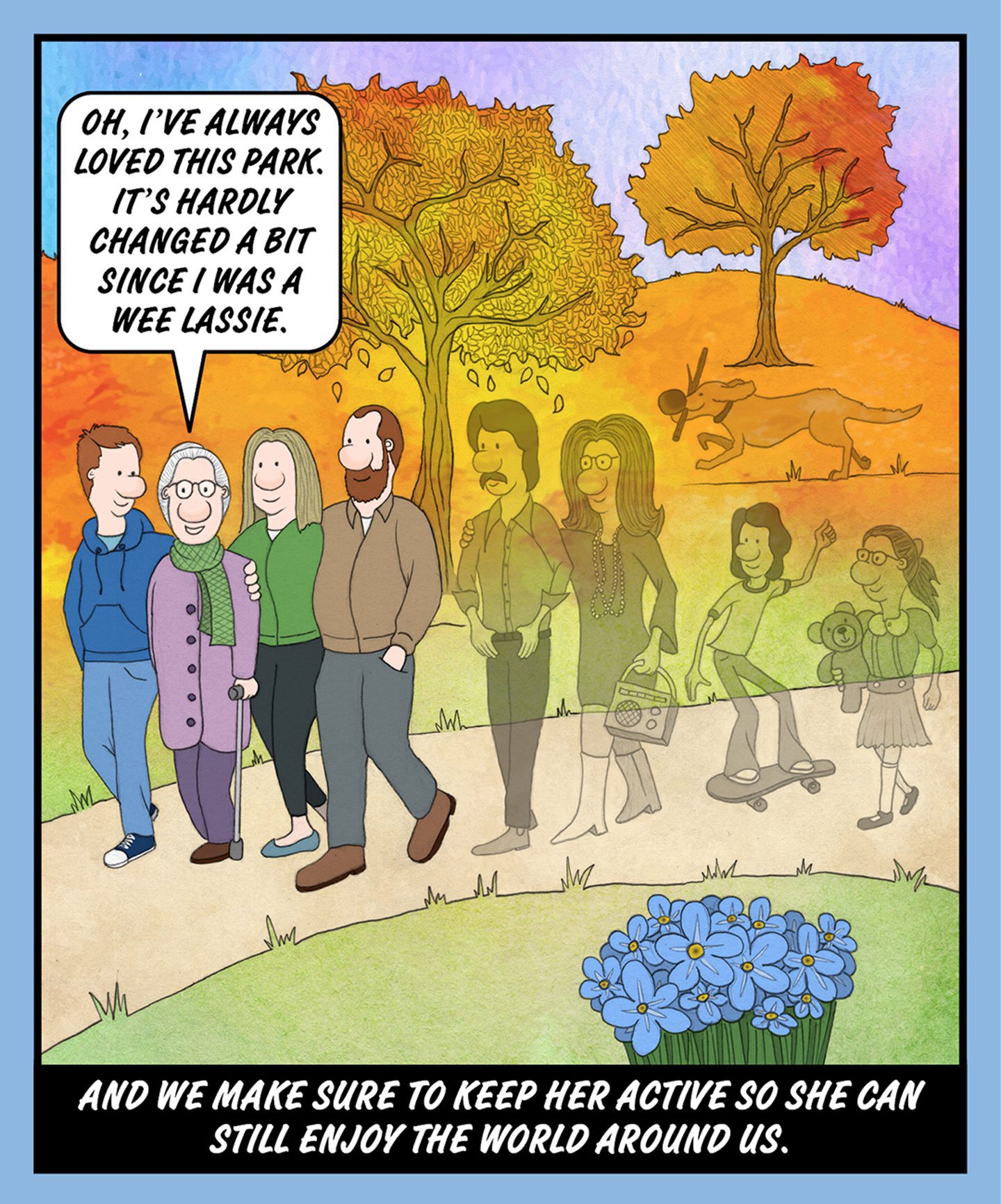 A comic illustration of a granny walking through the park with her family and younger versions of the people faded out beside them. The speech bubble from the granny reads: OH, I'VE ALWAYS LOVED THIS PARK. IT'S HARDLY CHANGED A BIT SINCE I WAS A WEE LASSIE. The text below the image reads: AND WE MAKE SURE TO KEEP HER ACTIVE SO SHE CAN STILL TAKE ENJOY THE WORLD AROUND US.